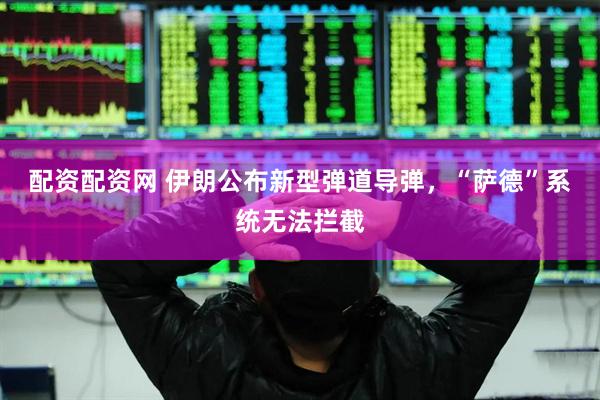 配资配资网 伊朗公布新型弹道导弹，“萨德”系统无法拦截