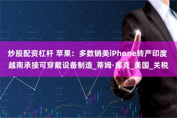 炒股配资杠杆 苹果：多数销美iPhone转产印度 越南承接可穿戴设备制造_蒂姆·库克_美国_关税