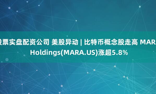 股票实盘配资公司 美股异动 | 比特币概念股走高 MARA Holdings(MARA.US)涨超5.8%