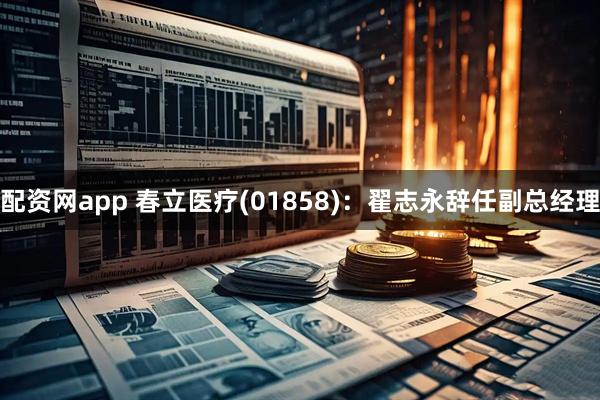 配资网app 春立医疗(01858)：翟志永辞任副总经理