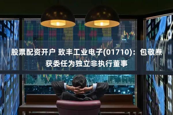 股票配资开户 致丰工业电子(01710)：包敬焘获委任为独立非执行董事
