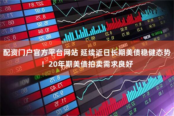 配资门户官方平台网站 延续近日长期美债稳健态势！20年期美债拍卖需求良好