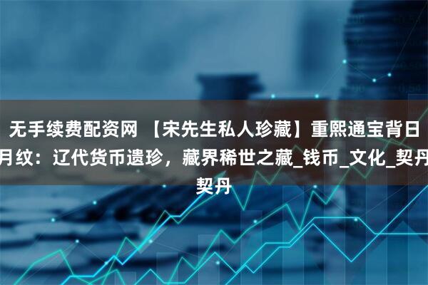 无手续费配资网 【宋先生私人珍藏】重熙通宝背日月纹：辽代货币遗珍，藏界稀世之藏_钱币_文化_契丹