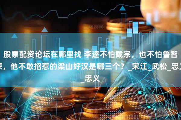 股票配资论坛在哪里找 李逵不怕戴宗，也不怕鲁智深，他不敢招惹的梁山好汉是哪三个？_宋江_武松_忠义