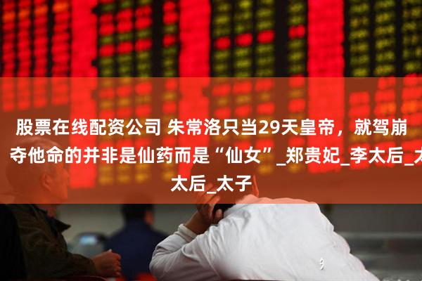 股票在线配资公司 朱常洛只当29天皇帝，就驾崩了，夺他命的并非是仙药而是“仙女”_郑贵妃_李太后_太子
