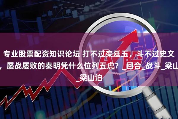 专业股票配资知识论坛 打不过栾廷玉，斗不过史文恭，屡战屡败的秦明凭什么位列五虎？_回合_战斗_梁山泊