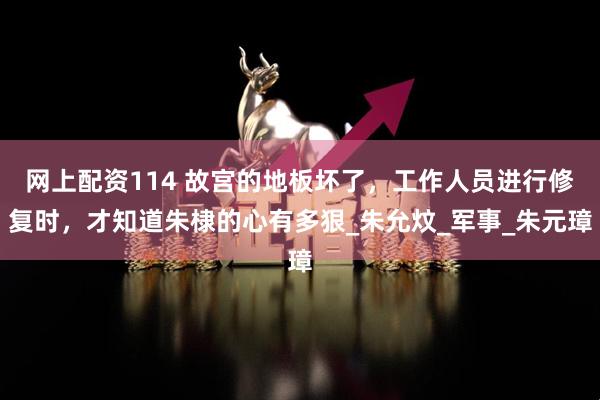 网上配资114 故宫的地板坏了，工作人员进行修复时，才知道朱棣的心有多狠_朱允炆_军事_朱元璋