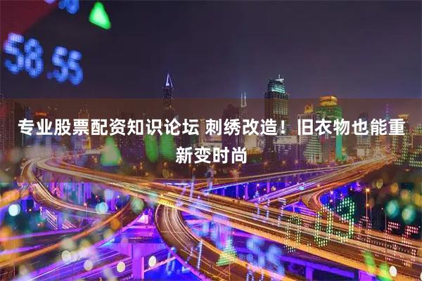 专业股票配资知识论坛 刺绣改造！旧衣物也能重新变时尚