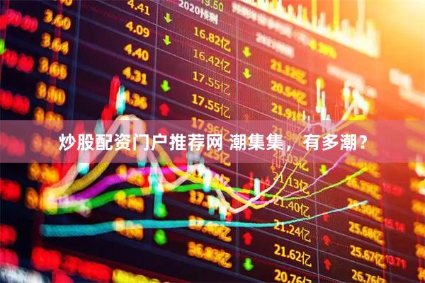 炒股配资门户推荐网 潮集集，有多潮？