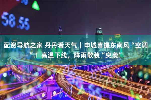 配资导航之家 丹丹看天气｜申城喜提东南风“空调”！高温下线，阵雨散装“突袭”