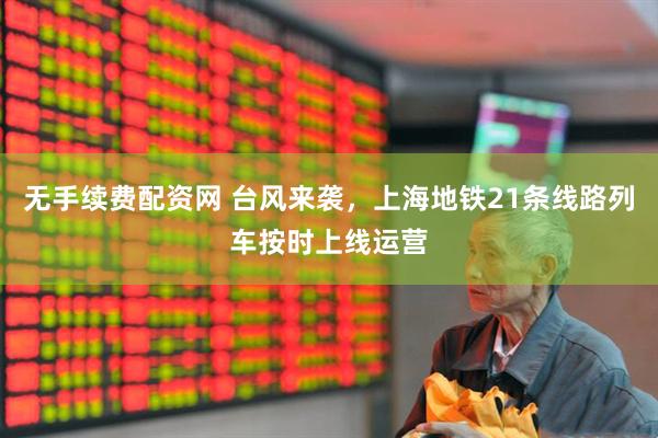 无手续费配资网 台风来袭，上海地铁21条线路列车按时上线运营