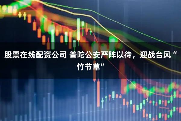 股票在线配资公司 普陀公安严阵以待，迎战台风“竹节草”
