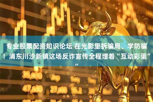 专业股票配资知识论坛 在光影里拆骗局、学防骗！浦东川沙新镇这场反诈宣传全程埋着“互动彩蛋”