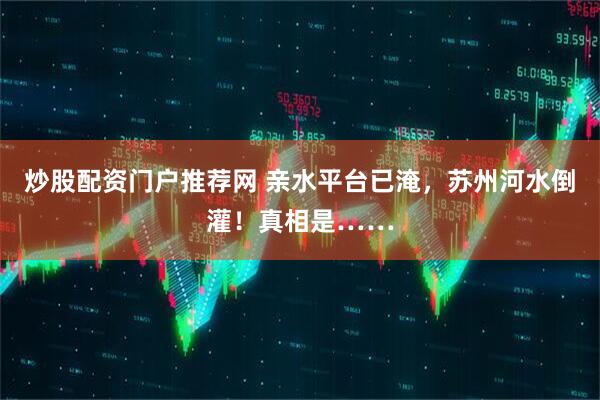 炒股配资门户推荐网 亲水平台已淹，苏州河水倒灌！真相是……