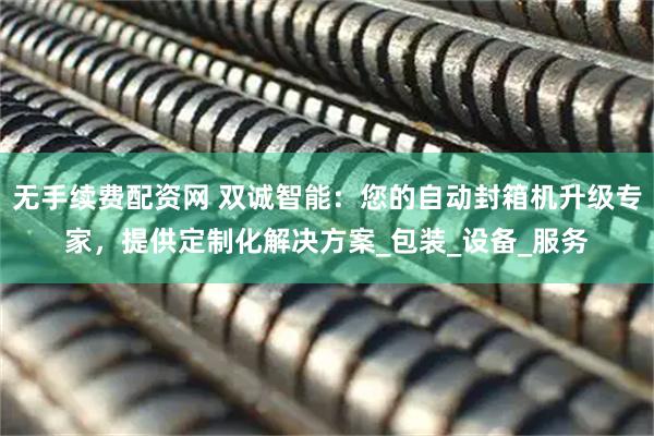 无手续费配资网 双诚智能：您的自动封箱机升级专家，提供定制化解决方案_包装_设备_服务