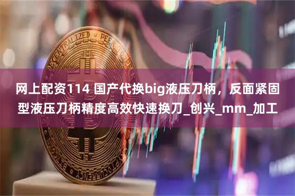 网上配资114 国产代换big液压刀柄，反面紧固型液压刀柄精度高效快速换刀_创兴_mm_加工