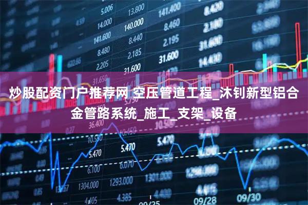 炒股配资门户推荐网 空压管道工程_沐钊新型铝合金管路系统_施工_支架_设备