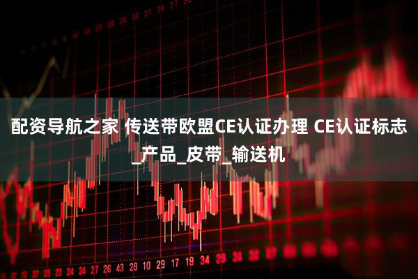 配资导航之家 传送带欧盟CE认证办理 CE认证标志_产品_皮带_输送机