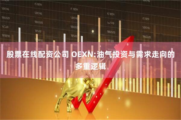 股票在线配资公司 OEXN:油气投资与需求走向的多重逻辑