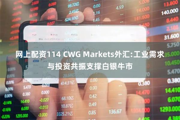 网上配资114 CWG Markets外汇:工业需求与投资共振支撑白银牛市