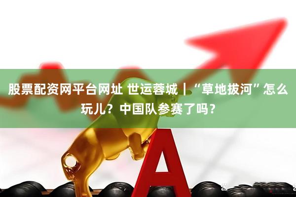 股票配资网平台网址 世运蓉城｜“草地拔河”怎么玩儿？中国队参赛了吗？