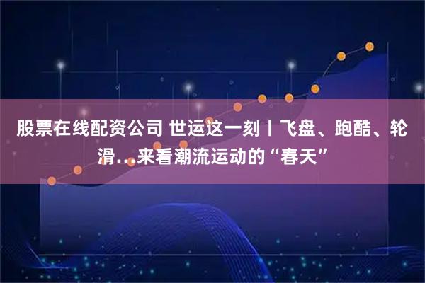 股票在线配资公司 世运这一刻丨飞盘、跑酷、轮滑…来看潮流运动的“春天”