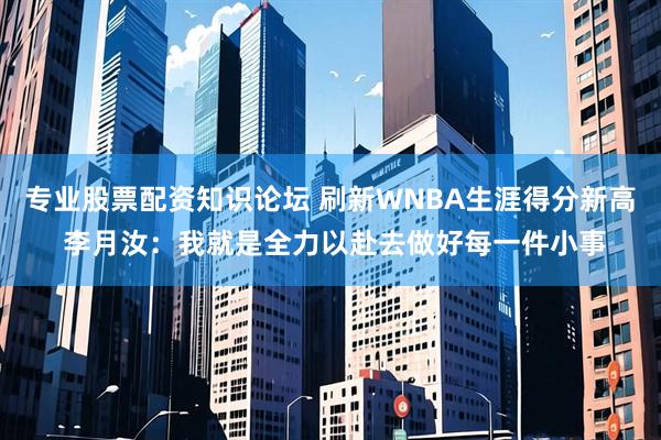 专业股票配资知识论坛 刷新WNBA生涯得分新高 李月汝：我就是全力以赴去做好每一件小事
