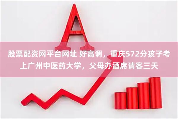 股票配资网平台网址 好高调，重庆572分孩子考上广州中医药大学，父母办酒席请客三天