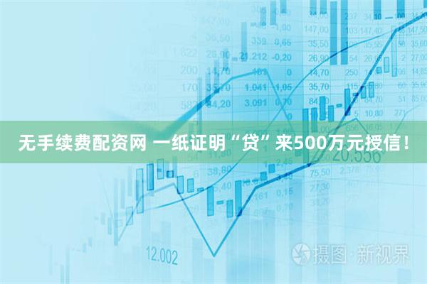 无手续费配资网 一纸证明“贷”来500万元授信！