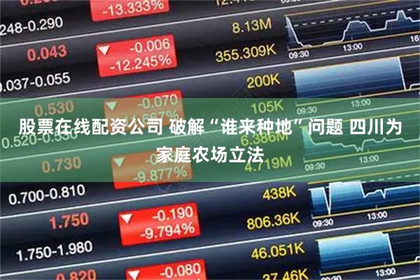 股票在线配资公司 破解“谁来种地”问题 四川为家庭农场立法