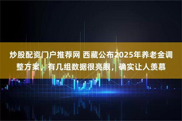 炒股配资门户推荐网 西藏公布2025年养老金调整方案，有几组数据很亮眼，确实让人羡慕
