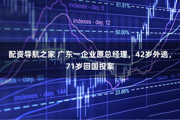 配资导航之家 广东一企业原总经理，42岁外逃，71岁回国投案