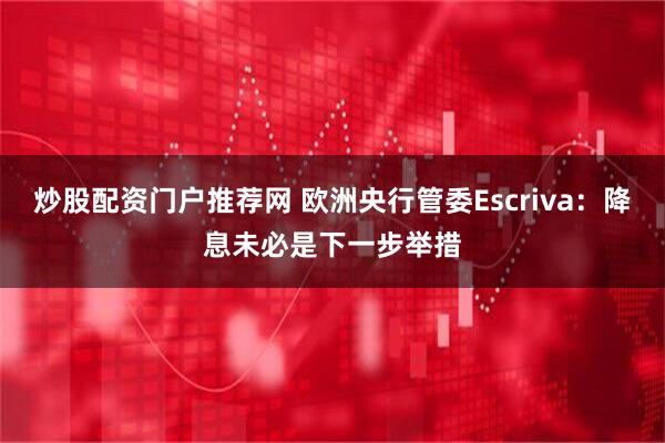 炒股配资门户推荐网 欧洲央行管委Escriva：降息未必是下一步举措