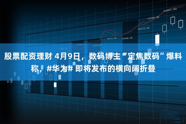股票配资理财 4月9日，数码博主“定焦数码”爆料称，#华为# 即将发布的横向阔折叠