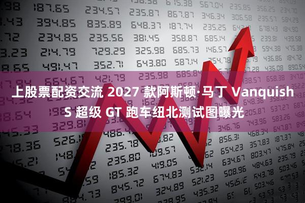 上股票配资交流 2027 款阿斯顿·马丁 Vanquish S 超级 GT 跑车纽北测试图曝光