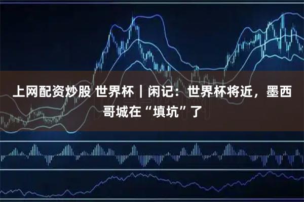 上网配资炒股 世界杯｜闲记：世界杯将近，墨西哥城在“填坑”了