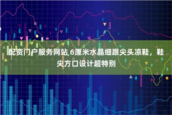 配资门户服务网站 6厘米水晶细跟尖头凉鞋，鞋尖方口设计超特别