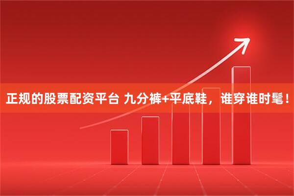 正规的股票配资平台 九分裤+平底鞋,谁穿谁时髦!